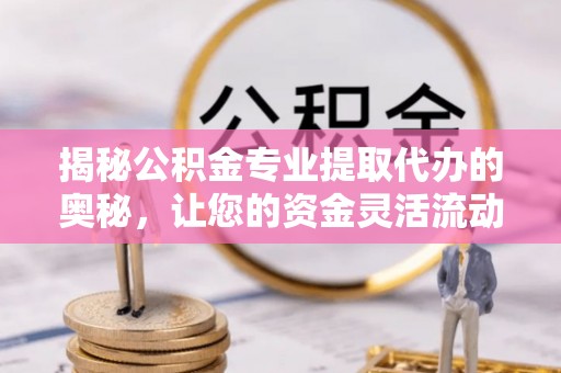 梓官揭秘公积金专业提取代办的奥秘，让您的资金灵活流动