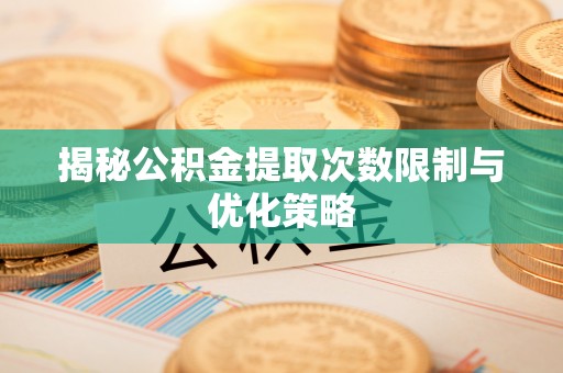 梓官揭秘公积金提取次数限制与优化策略
