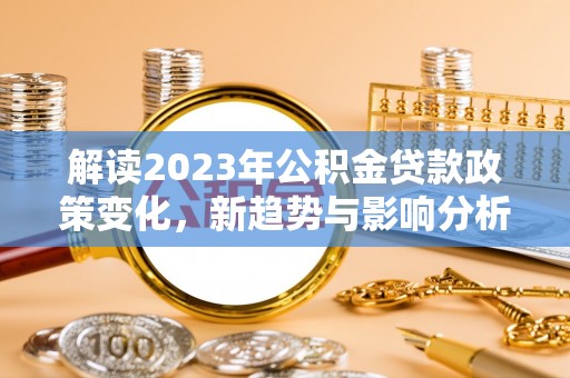 梓官解读2023年公积金贷款政策变化，新趋势与影响分析