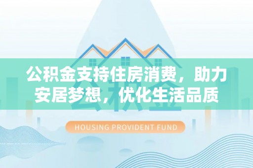 梓官公积金支持住房消费，助力安居梦想，优化生活品质