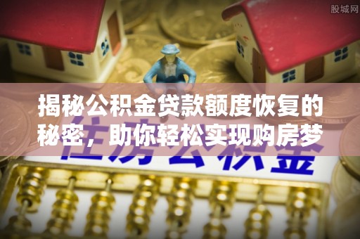 梓官揭秘公积金贷款额度恢复的秘密，助你轻松实现购房梦想
