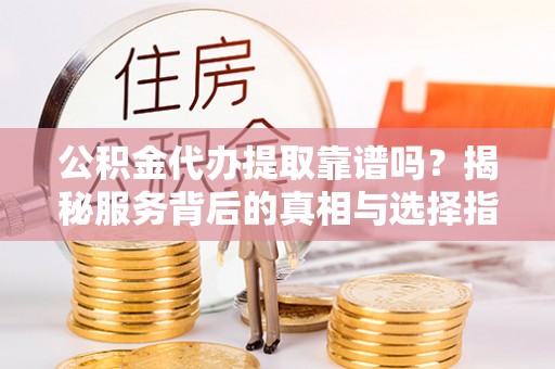 梓官公积金代办提取靠谱吗？揭秘服务背后的真相与选择指南