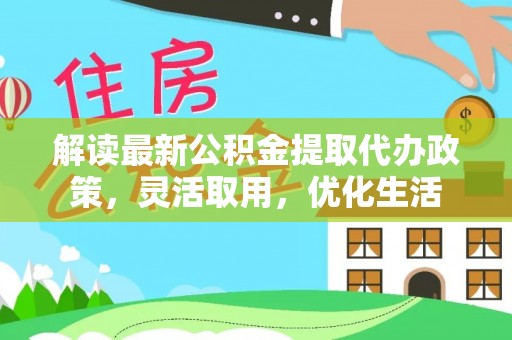梓官解读最新公积金提取代办政策，灵活取用，优化生活