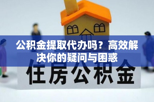 梓官公积金提取代办吗？高效解决你的疑问与困惑