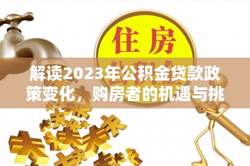 梓官解读2023年公积金贷款政策变化，购房者的机遇与挑战