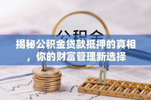 梓官揭秘公积金贷款抵押的真相，你的财富管理新选择