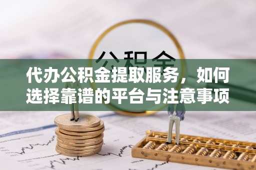梓官代办公积金提取服务，如何选择靠谱的平台与注意事项