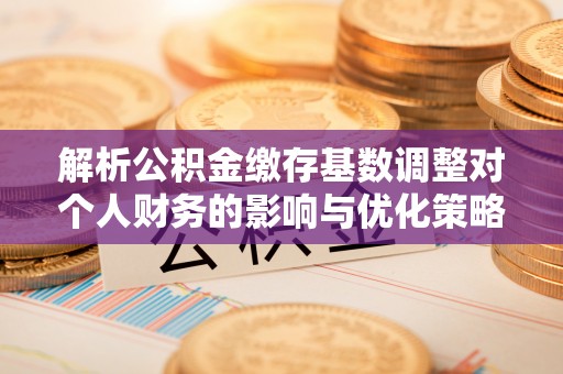 梓官解析公积金缴存基数调整对个人财务的影响与优化策略