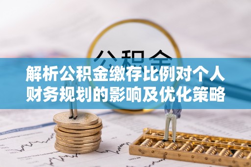梓官解析公积金缴存比例对个人财务规划的影响及优化策略