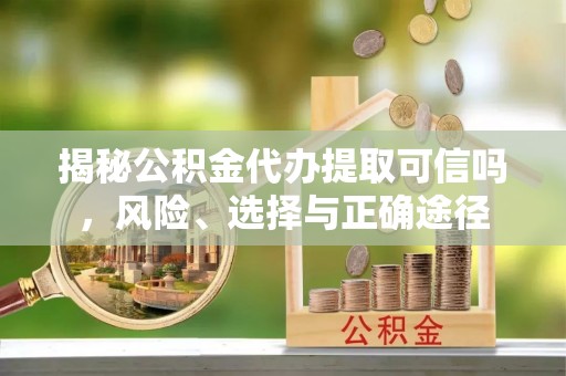 梓官揭秘公积金代办提取可信吗，风险、选择与正确途径