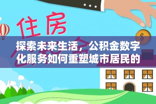 梓官探索未来生活，公积金数字化服务如何重塑城市居民的便利体验