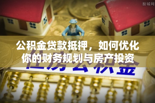 梓官公积金贷款抵押，如何优化你的财务规划与房产投资