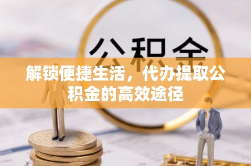 梓官解锁便捷生活，代办提取公积金的高效途径