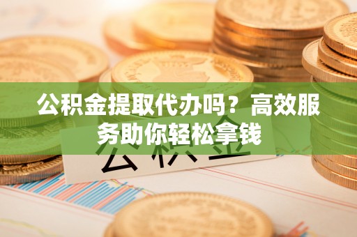 梓官公积金提取代办吗？高效服务助你轻松拿钱