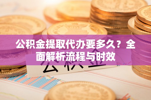 梓官公积金提取代办要多久？全面解析流程与时效