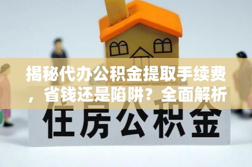 梓官揭秘代办公积金提取手续费，省钱还是陷阱？全面解析与避坑指南