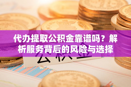 梓官代办提取公积金靠谱吗？解析服务背后的风险与选择