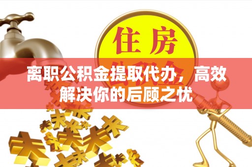 梓官离职公积金提取代办，高效解决你的后顾之忧