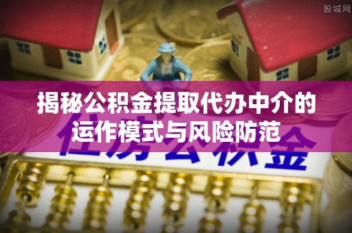 梓官揭秘公积金提取代办中介的运作模式与风险防范
