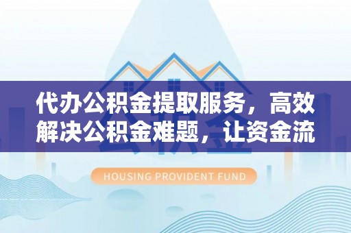 梓官代办公积金提取服务，高效解决公积金难题，让资金流动更自由