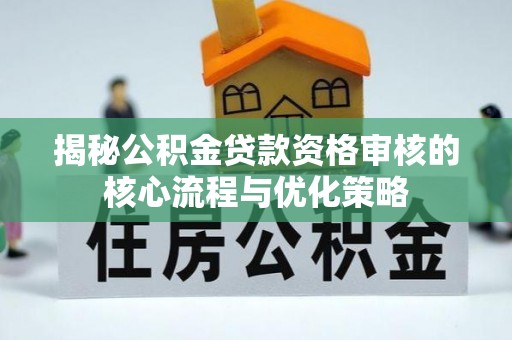 梓官揭秘公积金贷款资格审核的核心流程与优化策略