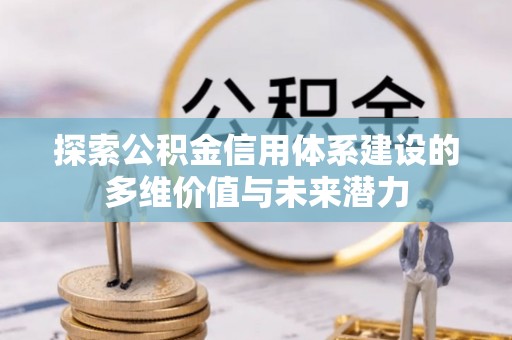 梓官探索公积金信用体系建设的多维价值与未来潜力