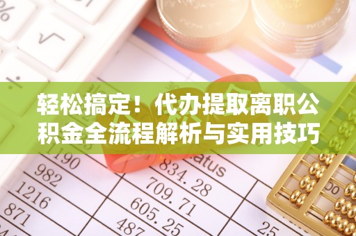 梓官轻松搞定！代办提取离职公积金全流程解析与实用技巧