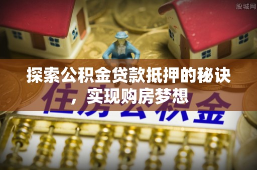 梓官探索公积金贷款抵押的秘诀，实现购房梦想