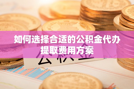 梓官如何选择合适的公积金代办提取费用方案
