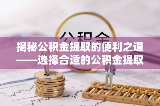 梓官揭秘公积金提取的便利之道——选择合适的公积金提取代办公司是关键