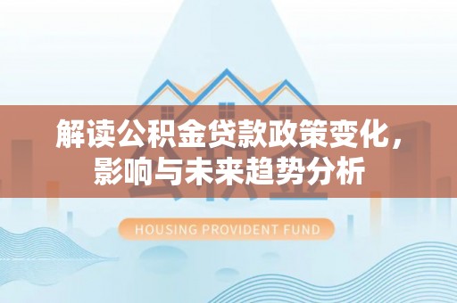 梓官解读公积金贷款政策变化，影响与未来趋势分析