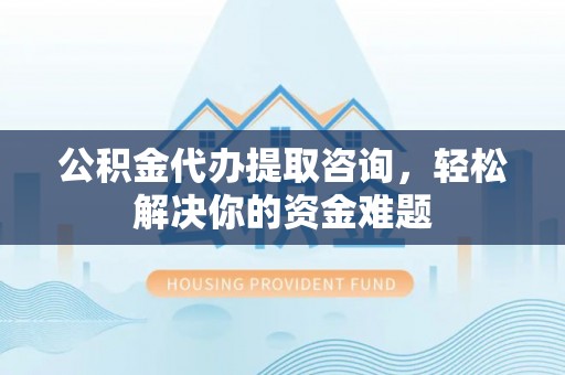 梓官公积金代办提取咨询，轻松解决你的资金难题