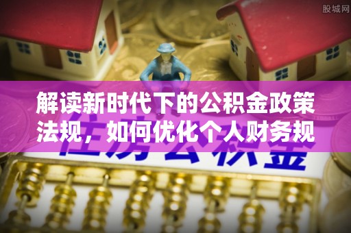 梓官解读新时代下的公积金政策法规，如何优化个人财务规划