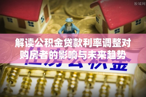 梓官解读公积金贷款利率调整对购房者的影响与未来趋势
