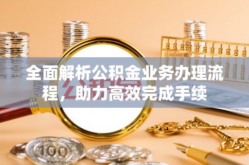 梓官全面解析公积金业务办理流程，助力高效完成手续