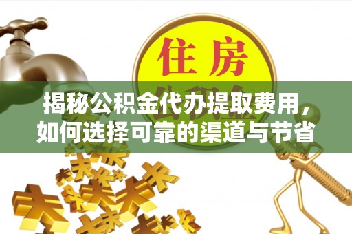 梓官揭秘公积金代办提取费用，如何选择可靠的渠道与节省成本
