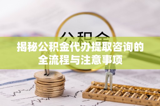 梓官揭秘公积金代办提取咨询的全流程与注意事项