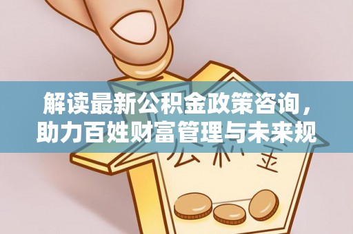 梓官解读最新公积金政策咨询，助力百姓财富管理与未来规划