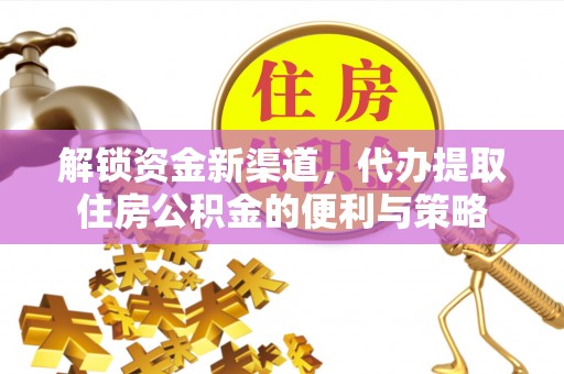 梓官解锁资金新渠道，代办提取住房公积金的便利与策略