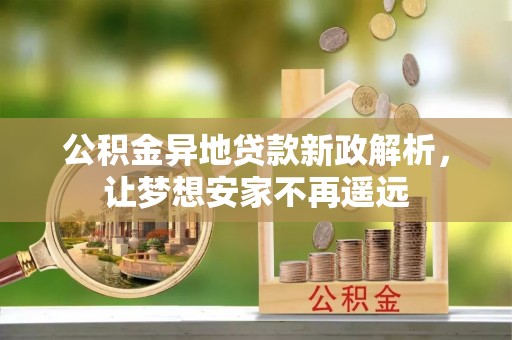 梓官公积金异地贷款新政解析，让梦想安家不再遥远