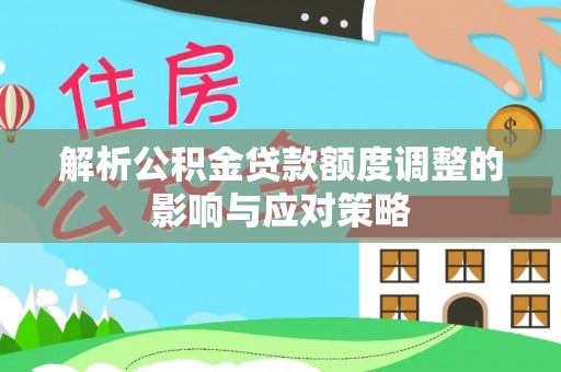 梓官解析公积金贷款额度调整的影响与应对策略