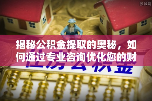 梓官揭秘公积金提取的奥秘，如何通过专业咨询优化您的财务规划