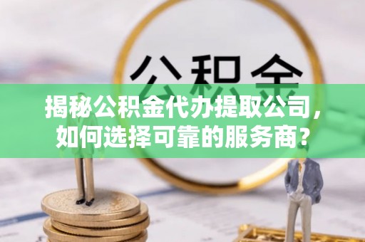 梓官揭秘公积金代办提取公司，如何选择可靠的服务商？