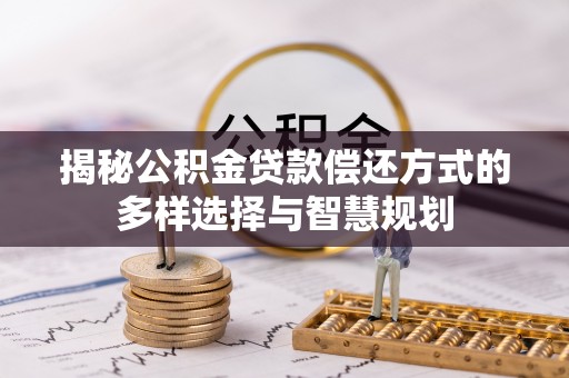 梓官揭秘公积金贷款偿还方式的多样选择与智慧规划