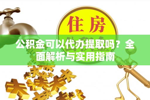 梓官公积金可以代办提取吗？全面解析与实用指南