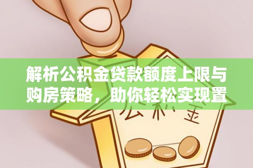 梓官解析公积金贷款额度上限与购房策略，助你轻松实现置业梦想