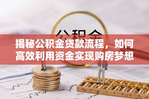 梓官揭秘公积金贷款流程，如何高效利用资金实现购房梦想