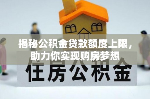 梓官揭秘公积金贷款额度上限，助力你实现购房梦想