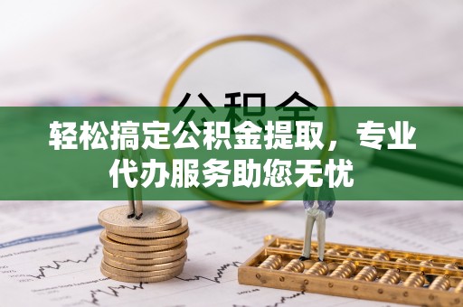 梓官轻松搞定公积金提取，专业代办服务助您无忧