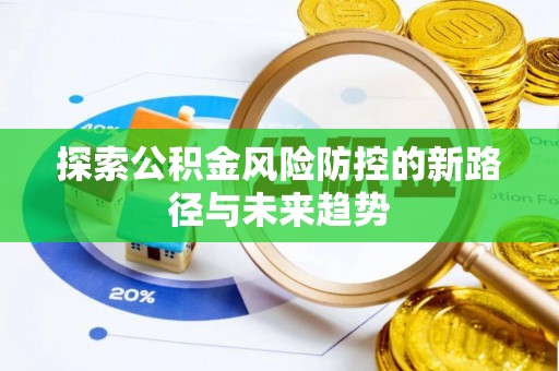 梓官探索公积金风险防控的新路径与未来趋势